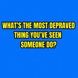 What's The Most Depraved Thing You’ve Seen Someone Do?