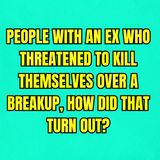 People with an ex who threatened to k*ll themselves over a breakup, how did that turn out?