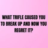 What Trifle CAUSED You To BREAK UP And Now You REGRET It?