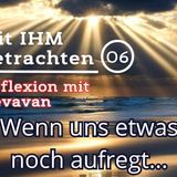 Wenn uns etwas noch aufregt… -- Mit IHM Betrachten - (06)