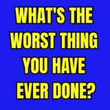 What's the worst thing you have ever done?