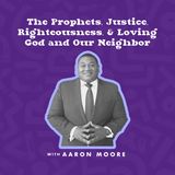 The Prophets, Justice, Righteousness, & Loving God and Our Neighbor with Aaron Moore