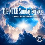 NTEB SUNDAY SERVICE: I Shall Be Satisfied