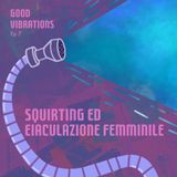 Good Vibrations ep. 7 - Squirting ed eiaculazione femminile