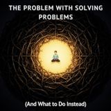 The Problem With Solving Problems (And What to Do Instead)