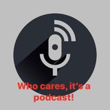 Episode 2 - Who Cares, It’s just a podcast