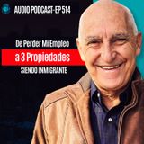 E514 - De Perder Mi Empleo a 3 Propiedades SIENDO INMIGRANTE