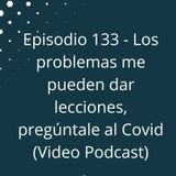 Episodio 134  - Los problemas me pueden dar lecciones, pregúntale al Covid (Video Podcast)