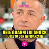 Uomini e Donne, Riccardo Guarnieri: Il Gesto Shock Con La Fidanzata!