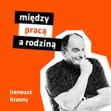 #23 – MIĘDZY PRACĄ A RODZINĄ – spotkanie z Ireneuszem Krosnym