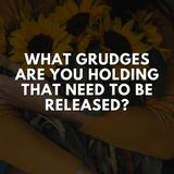 What Grudges Are You Holding That Need To Be Released?