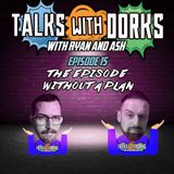 TALKS WITH DORKS EP.15 (THE EPISODE WITHOUT A PLAN)