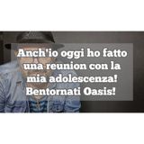 Episodio 1341 - Anch'io oggi ho fatto
una reunion con la
mia adolescenza!
Bentornati Oasis