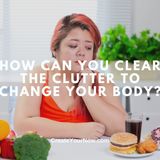 3683 How Can You Clear the Clutter to Change Your Body?