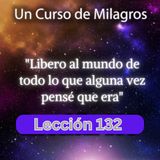 LECCIÓN 132 - Libero al mundo de todo lo que alguna vez pensé que era. Libro de Ejercicios. UCDM (con fondo musical)