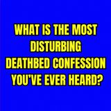 What is the most DISTURBING Deathbed Confession you’ve ever heard?