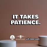 IT TAKES PATIENCE.