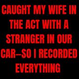 Caught My Wife in the Act With a Stranger in Our Car—So I Recorded Everything and Waited.