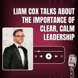 Liam Cox Talks About the Importance of Clear, Calm Leadership