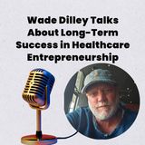 Wade Dilley Talks About Long-Term Success in Healthcare Entrepreneurship