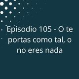 Episodio 105 - O te portas como tal, o no eres nada