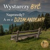 Wystarczy BYĆ. Naprawdę? A co z działaniem?!