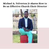Michael A. Yelverton Jr shares How to Be an Effective Church Choir Director