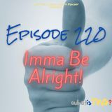 Episode 220 - Imma Be Alright