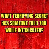 What terrifying secret has someone told you while intoxicated?