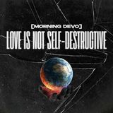 Love is not Self-Destructive [Morning Devo]