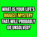 What is your life's biggest mystery that will probably go unsolved?