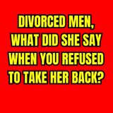 DIVORCED MEN, What Did SHE Say When You REFUSED to Take Her Back?