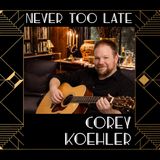 NEVER TOO LATE WITH COREY KOEHLER
