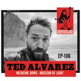 EP #106 - Ted Alvarez (Medicine Bows & Museum of Light)