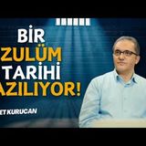 Bir Zulüm Tarihi Yazılıyor !    AHMET KURUCAN