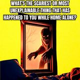 What's The Scariest Or Most Unexplainable Thing That Has Happened To You While Home Alone?