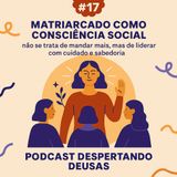 #17 Matriarcado como consciência social, não se trata mandar mais, mas de liderar com cuidado e sabedoria