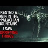 "I rented a cabin in the Appalachian mountains. I saw horrifying things" Creepypasta