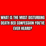 What is the most disturbing death bed confession you’ve ever heard?