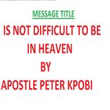 Is Not Difficult To Be In Heaven-Pt 1-Apostle Peter Kpobi.mp3