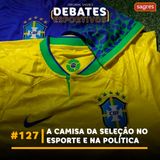 #127 | A camisa da Seleção no esporte e na política