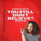 You still don't believe? (pt.3) [Morning Devo]