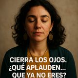 Cierra los ojos. ¿Qué aplauden… que ya no eres?