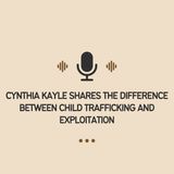 Cynthia Kayle Shares the Difference Between Child Trafficking and Exploitation