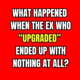 What Happened When The EX Who “UPGRADED” ENDED Up With NOTHING At All?