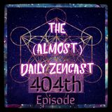 Episode 404 - The (Almost)Daily ZenCast