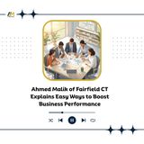 Ahmed Malik of Fairfield CT Explains Easy Ways to Boost Business Performance