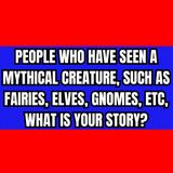 People who have seen a Mythical Creature, such as Fairies, Elves, Gnomes, ETC, What is your story?