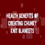 Health Benefits Of Creating Chunky Knit Blankets