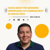 Eric Albuja Talks About the Growing Importance of Cybersecurity in Travel Tech